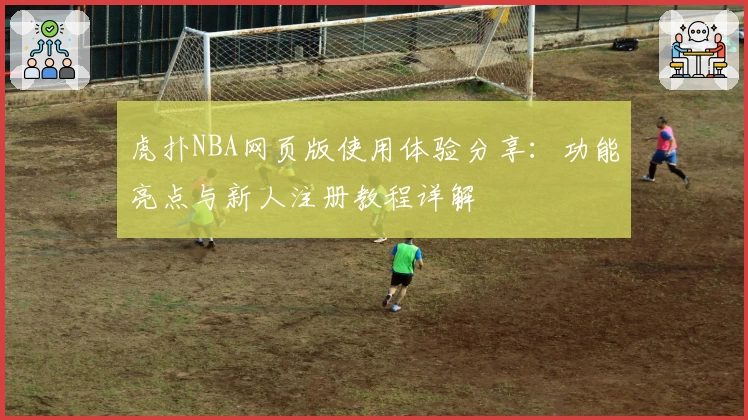 虎扑NBA网页版使用体验分享：功能亮点与新人注册教程详解