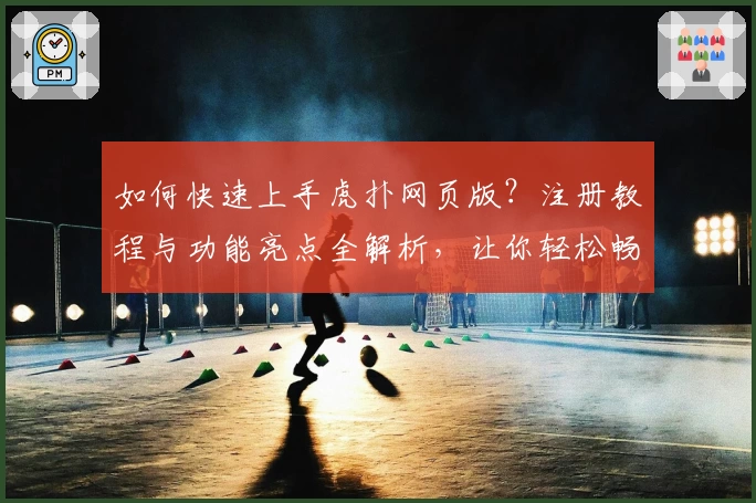 如何快速上手虎扑网页版？注册教程与功能亮点全解析，让你轻松畅享论坛互动