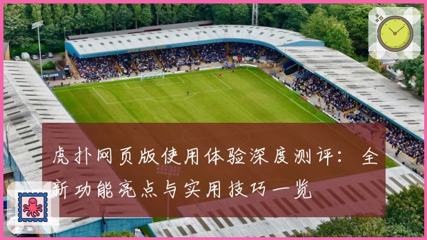 虎扑网页版使用体验深度测评：全新功能亮点与实用技巧一览