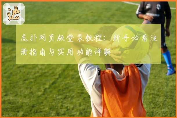 虎扑网页版登录教程：新手必看注册指南与实用功能详解
