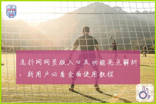 虎扑网网页版入口及功能亮点解析，新用户必看全面使用教程