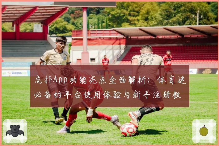 虎扑App功能亮点全面解析：体育迷必备的平台使用体验与新手注册教程