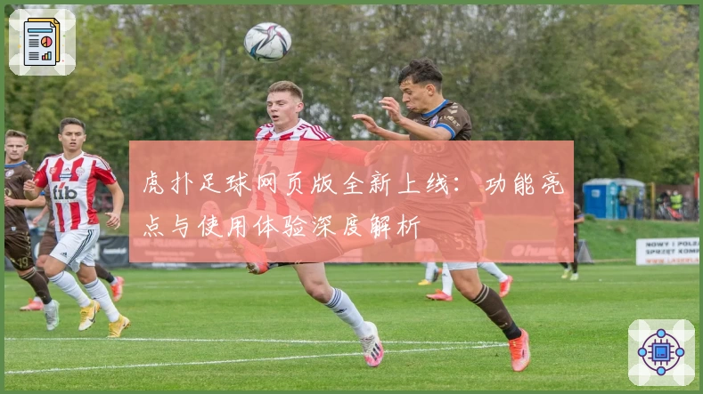 虎扑足球网页版全新上线:功能亮点与使用体验深度解析