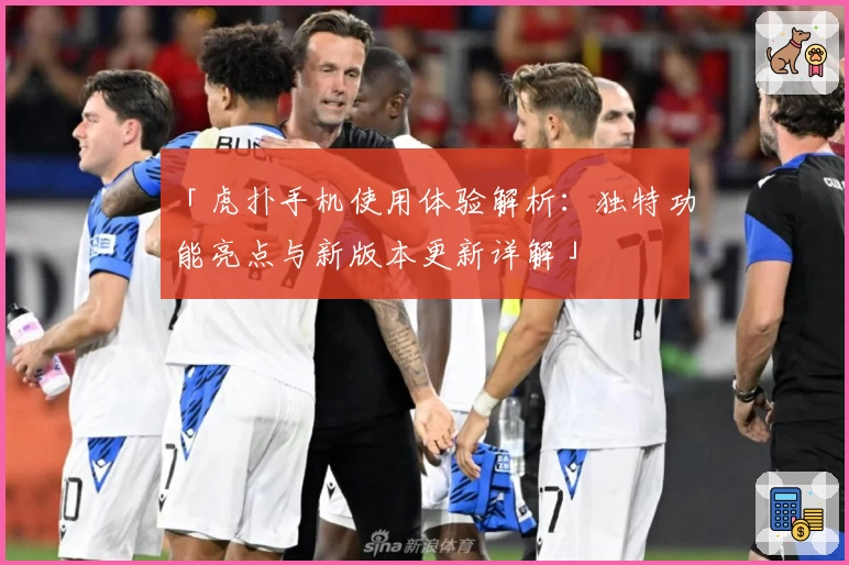 「虎扑手机使用体验解析：独特功能亮点与新版本更新详解」