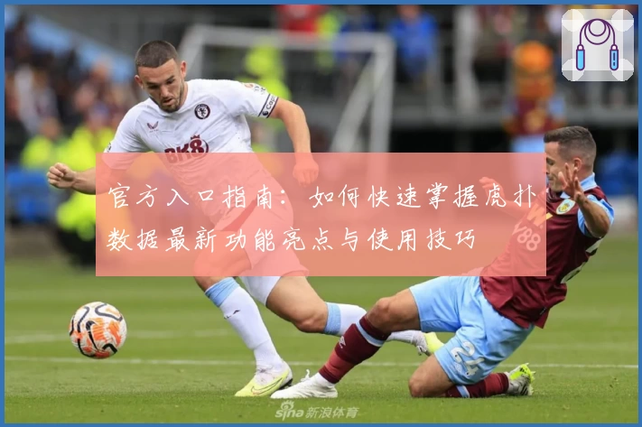 官方入口指南：如何快速掌握虎扑数据最新功能亮点与使用技巧