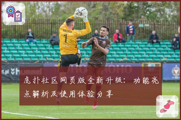 虎扑社区网页版全新升级：功能亮点解析及使用体验分享