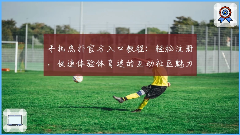 手机虎扑官方入口教程：轻松注册，快速体验体育迷的互动社区魅力