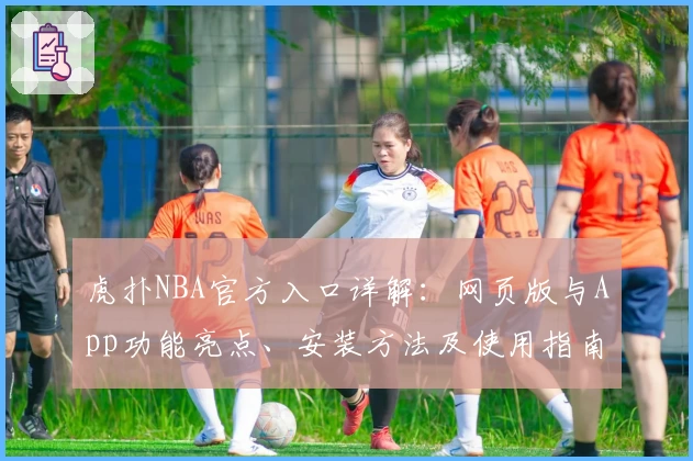 虎扑NBA官方入口详解:网页版与App功能亮点、安装方法及使用指南