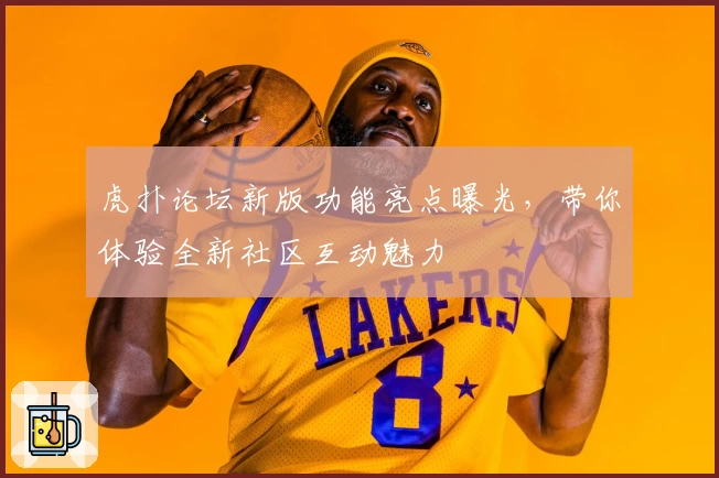虎扑论坛新版功能亮点曝光,带你体验全新社区互动魅力