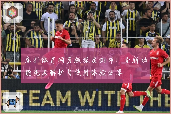 虎扑体育网页版深度测评：全新功能亮点解析与使用体验分享