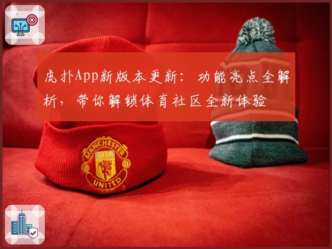 虎扑App新版本更新：功能亮点全解析，带你解锁体育社区全新体验