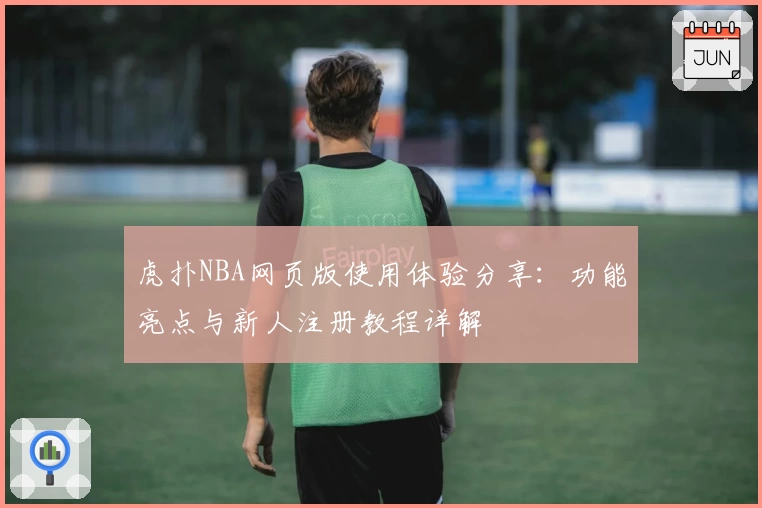 虎扑NBA网页版使用体验分享：功能亮点与新人注册教程详解