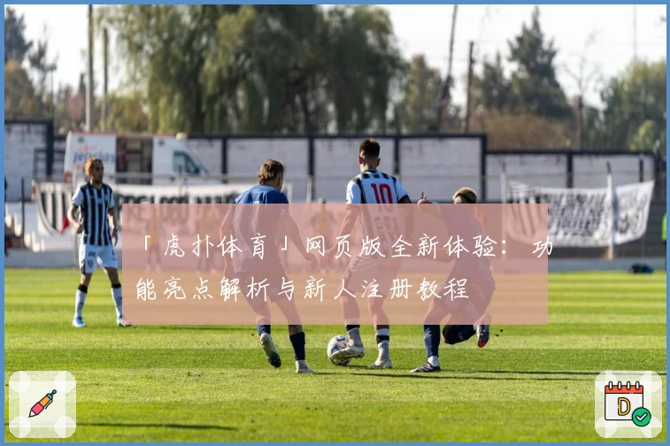 「虎扑体育」网页版全新体验：功能亮点解析与新人注册教程