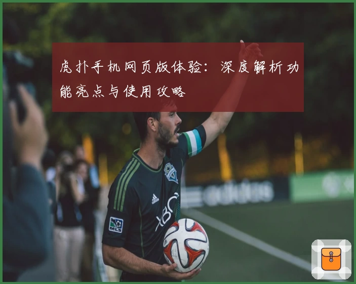 虎扑手机网页版体验:深度解析功能亮点与使用攻略