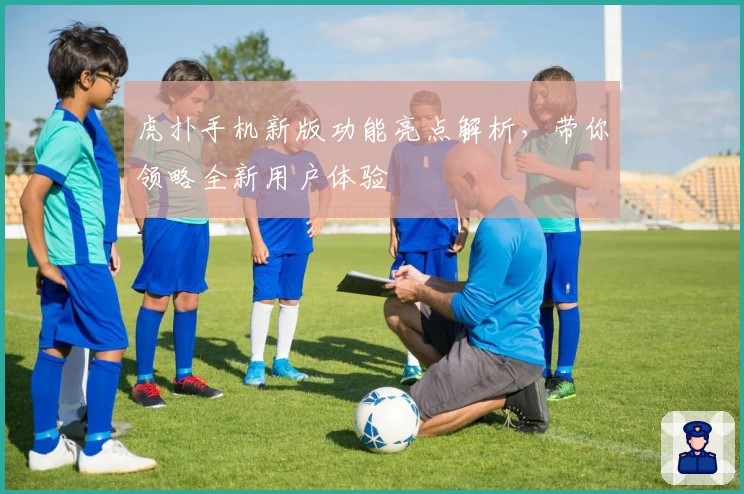 虎扑手机新版功能亮点解析，带你领略全新用户体验