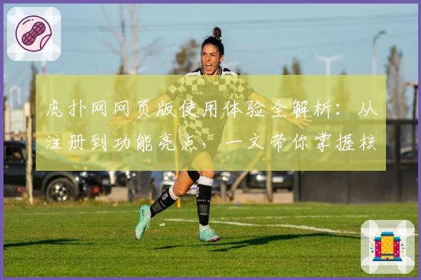 虎扑网网页版使用体验全解析:从注册到功能亮点,一文带你掌握核心玩法