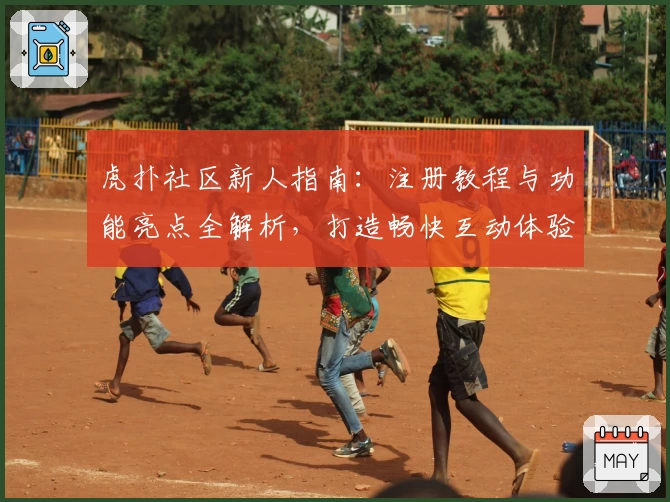 虎扑社区新人指南：注册教程与功能亮点全解析，打造畅快互动体验