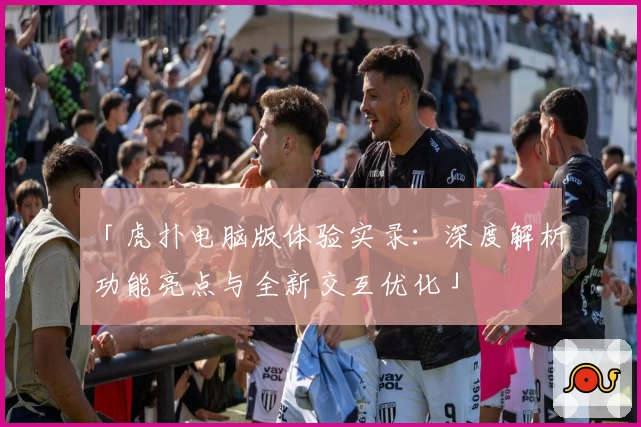 「虎扑电脑版体验实录：深度解析功能亮点与全新交互优化」