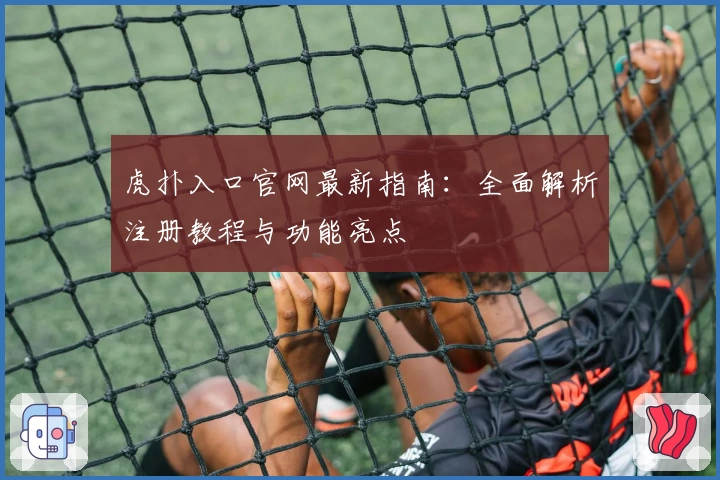 虎扑入口官网最新指南：全面解析注册教程与功能亮点