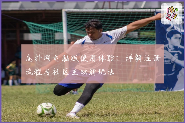 虎扑网电脑版使用体验：详解注册流程与社区互动新玩法