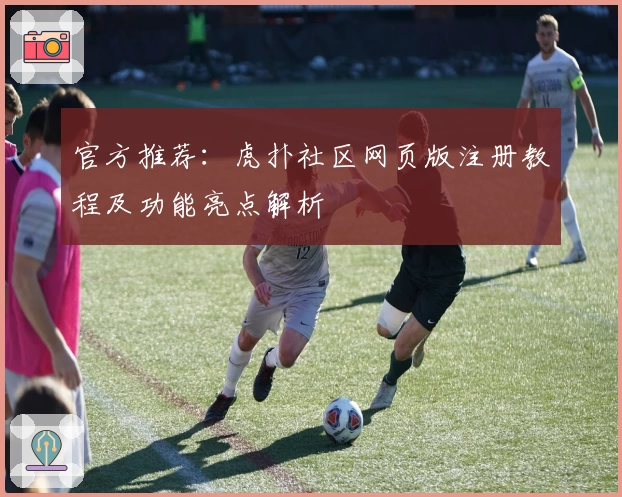 官方推荐：虎扑社区网页版注册教程及功能亮点解析