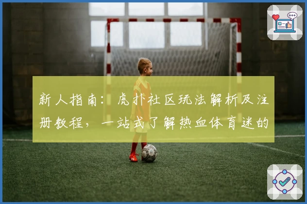 新人指南：虎扑社区玩法解析及注册教程，一站式了解热血体育迷的交流阵地