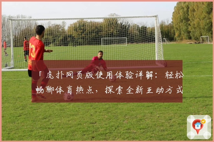 「虎扑网页版使用体验详解：轻松畅聊体育热点，探索全新互动方式」