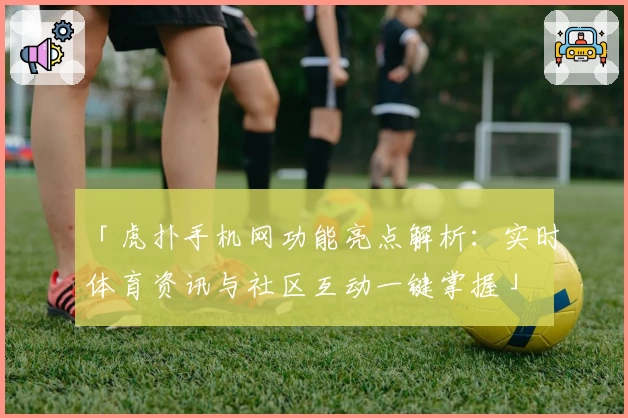 「虎扑手机网功能亮点解析：实时体育资讯与社区互动一键掌握」