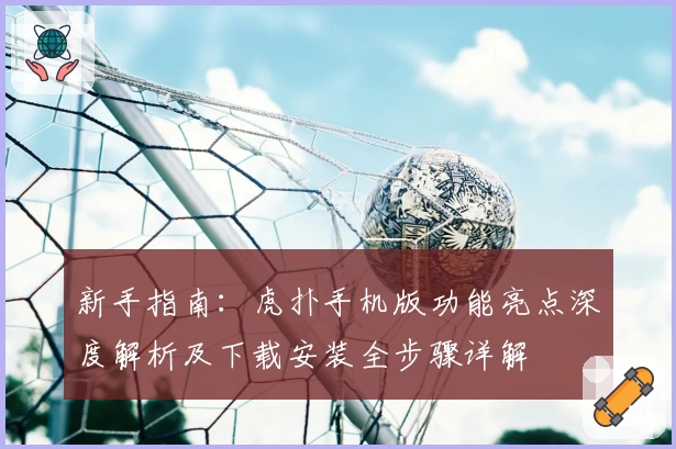新手指南：虎扑手机版功能亮点深度解析及下载安装全步骤详解