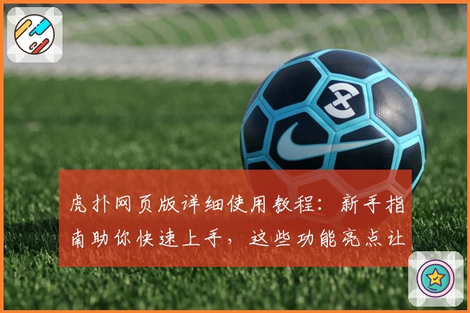 虎扑网页版详细使用教程：新手指南助你快速上手，这些功能亮点让体验更出色