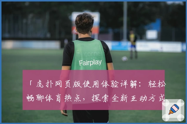 「虎扑网页版使用体验详解：轻松畅聊体育热点，探索全新互动方式」