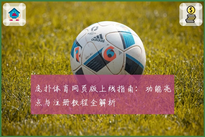 虎扑体育网页版上线指南：功能亮点与注册教程全解析