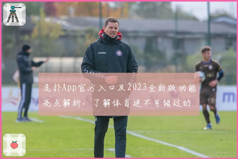 虎扑App官方入口及2023全新版功能亮点解析，了解体育迷不可错过的精彩体验