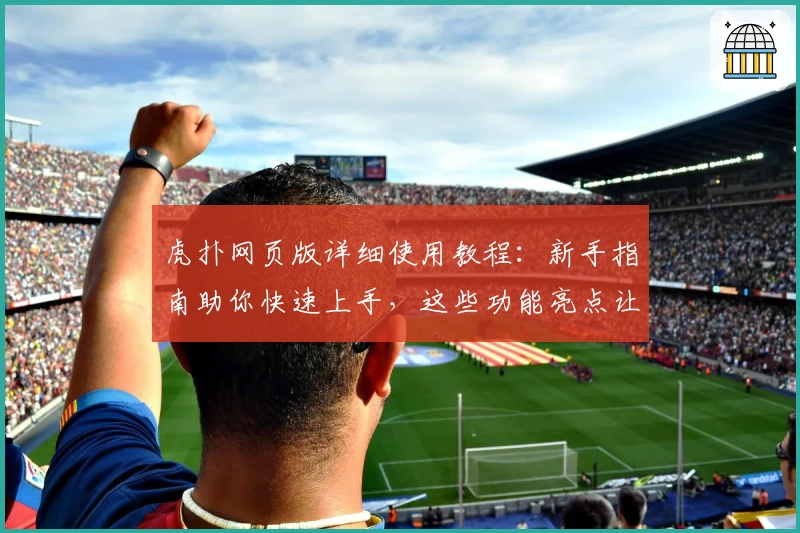 虎扑网页版详细使用教程:新手指南助你快速上手,这些功能亮点让体验更出色