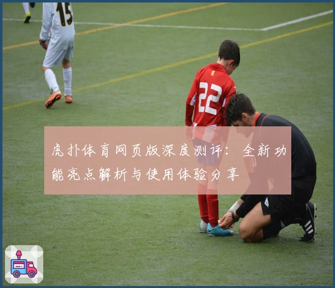 虎扑体育网页版深度测评：全新功能亮点解析与使用体验分享