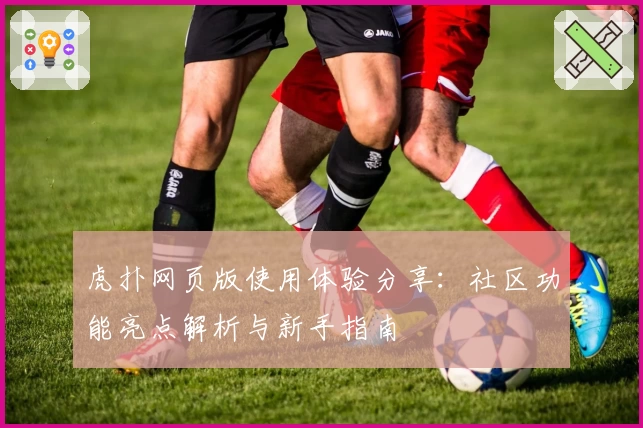 虎扑网页版使用体验分享：社区功能亮点解析与新手指南