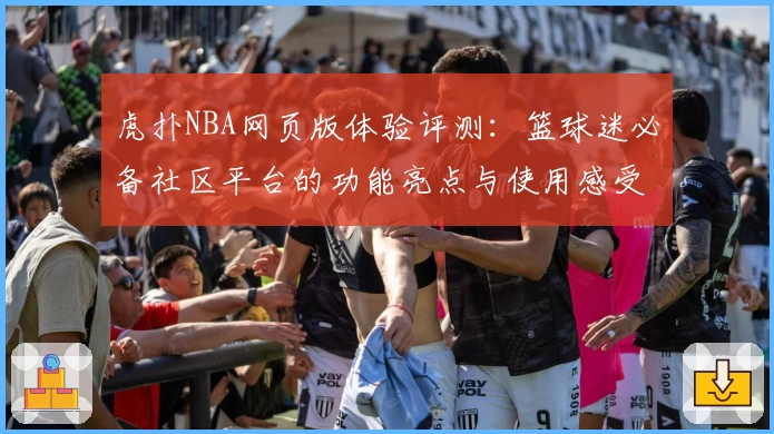 虎扑NBA网页版体验评测：篮球迷必备社区平台的功能亮点与使用感受分析