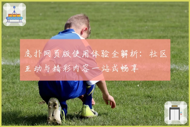 虎扑网页版使用体验全解析:社区互动与精彩内容一站式畅享
