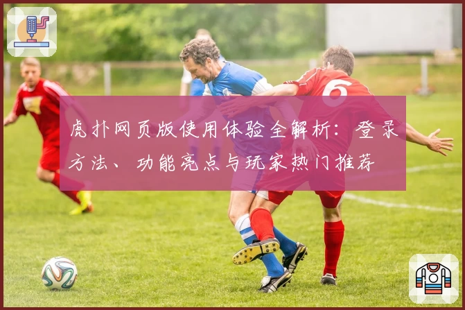 虎扑网页版使用体验全解析:登录方法、功能亮点与玩家热门推荐