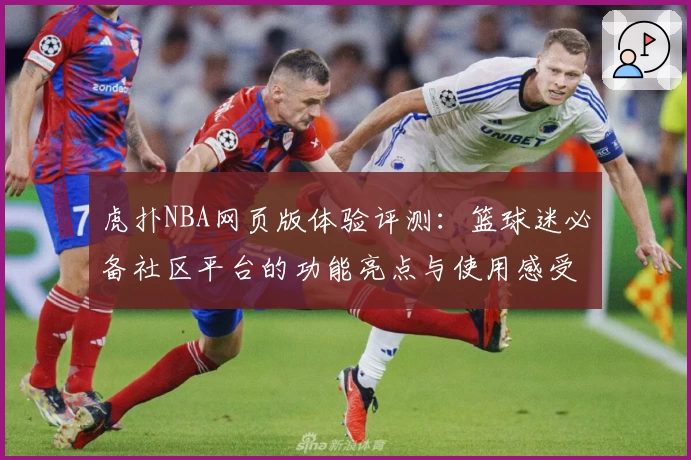 虎扑NBA网页版体验评测：篮球迷必备社区平台的功能亮点与使用感受分析