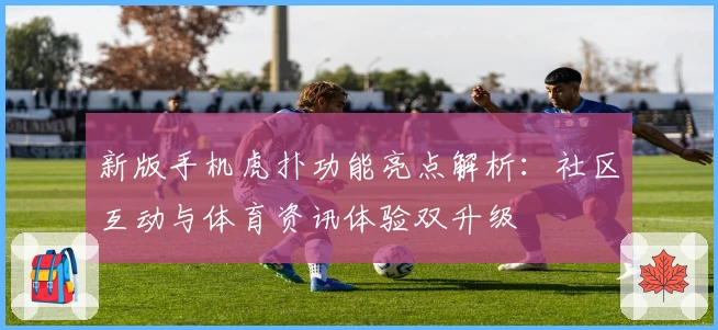 新版手机虎扑功能亮点解析：社区互动与体育资讯体验双升级
