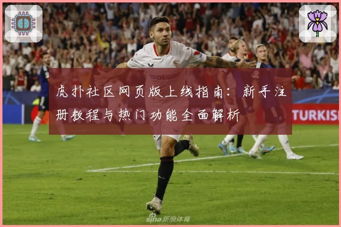 虎扑社区网页版上线指南：新手注册教程与热门功能全面解析