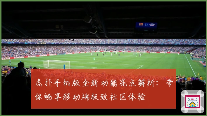虎扑手机版全新功能亮点解析：带你畅享移动端极致社区体验