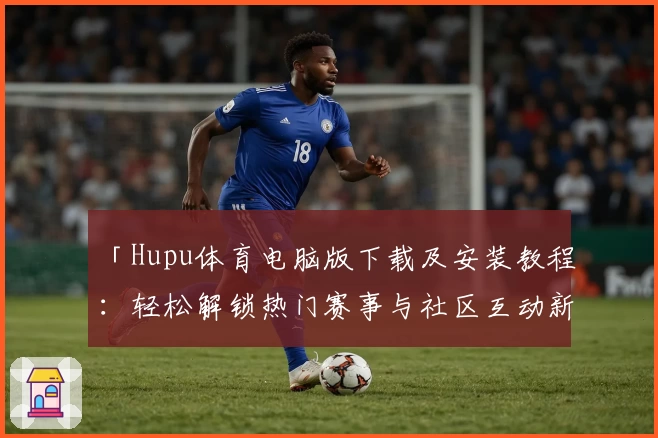 「Hupu体育电脑版下载及安装教程：轻松解锁热门赛事与社区互动新体验」