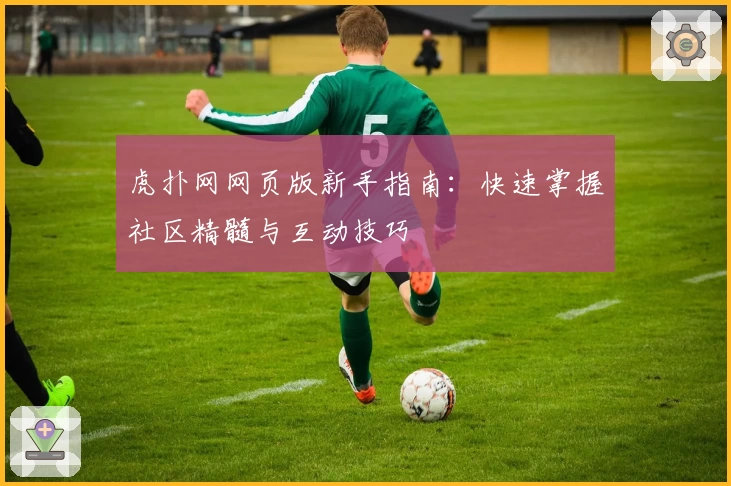 虎扑网网页版新手指南:快速掌握社区精髓与互动技巧