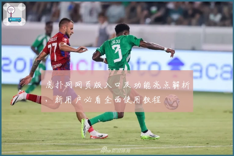 虎扑网网页版入口及功能亮点解析,新用户必看全面使用教程