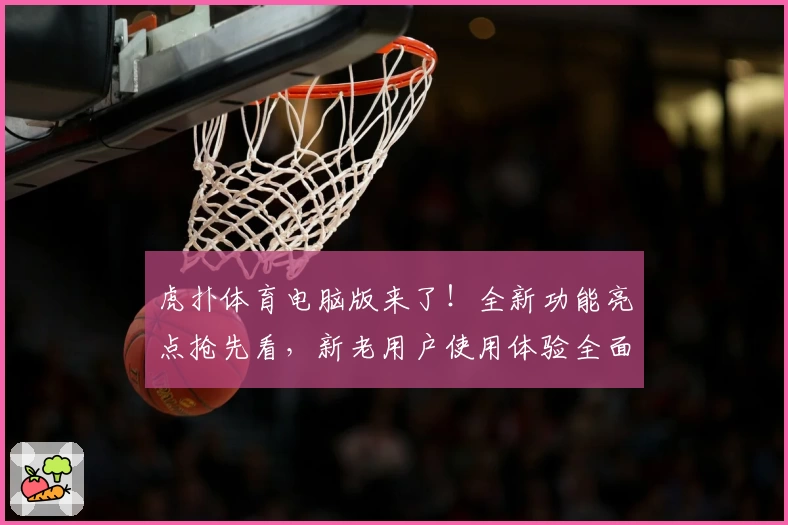 虎扑体育电脑版来了!全新功能亮点抢先看,新老用户使用体验全面升级