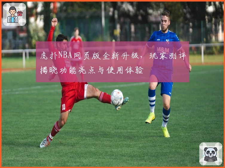 虎扑NBA网页版全新升级，玩家测评揭晓功能亮点与使用体验