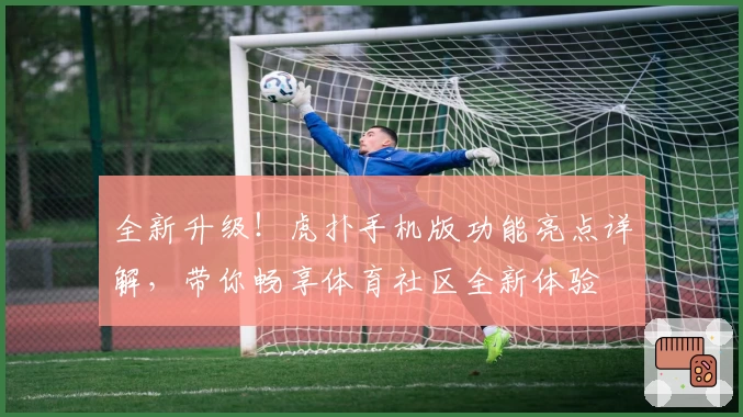 全新升级！虎扑手机版功能亮点详解，带你畅享体育社区全新体验