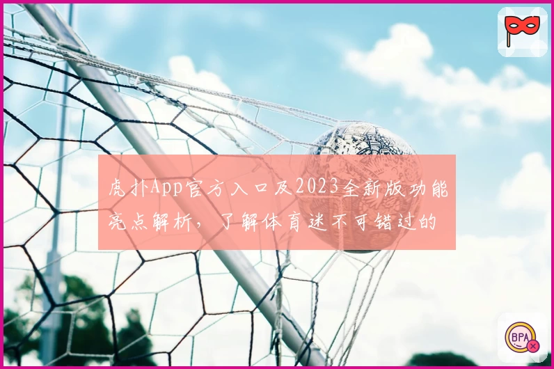 虎扑App官方入口及2023全新版功能亮点解析，了解体育迷不可错过的精彩体验